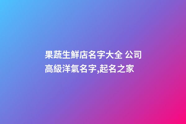 果蔬生鮮店名字大全 公司高級洋氣名字,起名之家-第1張-公司起名-玄機派